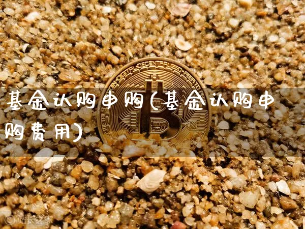 基金认购申购(基金认购申购费用)_https://www.xjzxxn66.com_未分类_第1张