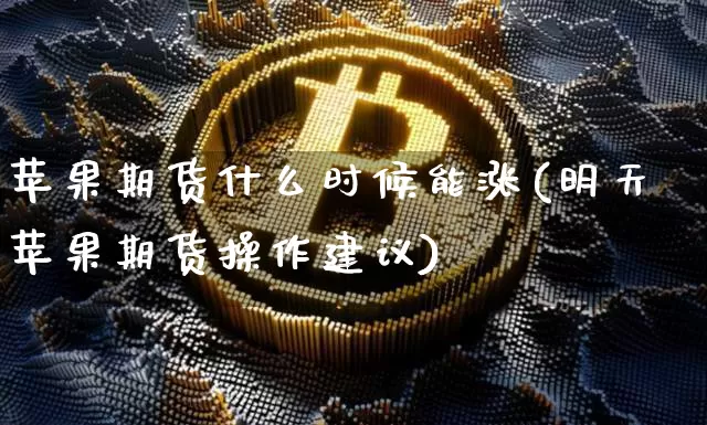 苹果期货什么时候能涨(明天苹果期货操作建议)_币圈资讯_第1张_相聚币圈 苹果期货什么时候能涨(明天苹果期货操作建议)_https://www.xjzxxn66.com_币圈资讯_第1张