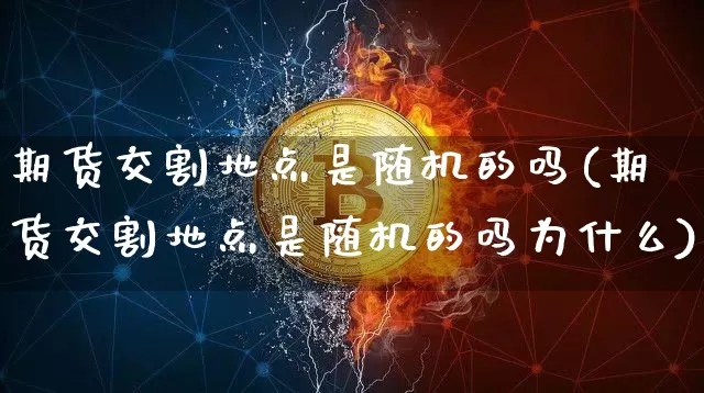 期货交割地点是随机的吗(期货交割地点是随机的吗为什么)_https://www.xjzxxn66.com_未分类_第1张