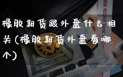 橡胶期货跟外盘什么相关(橡胶期货外盘看哪个)_未分类_第1张_相聚币圈 橡胶期货跟外盘什么相关(橡胶期货外盘看哪个)_https://www.xjzxxn66.com_未分类_第1张