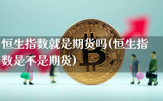 恒生指数就是期货吗(恒生指数是不是期货)_https://www.xjzxxn66.com_以太坊_第1张