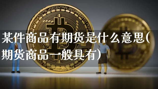 某件商品有期货是什么意思(期货商品一般具有)_https://www.xjzxxn66.com_区块链_第1张