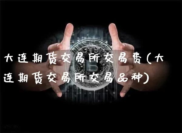 大连期货交易所交易费(大连期货交易所交易品种)_https://www.xjzxxn66.com_未分类_第1张