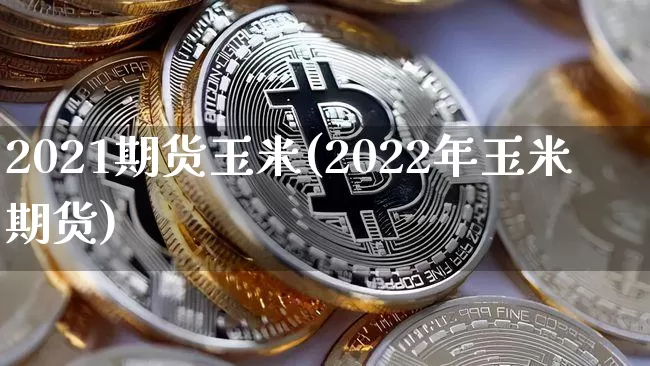 2021期货玉米(2022年玉米期货)_以太坊_第1张_相聚币圈 2021期货玉米(2022年玉米期货)_https://www.xjzxxn66.com_以太坊_第1张
