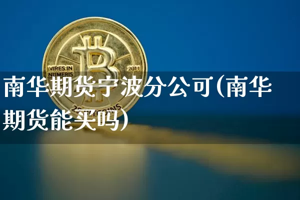 南华期货宁波分公可(南华期货能买吗)_https://www.xjzxxn66.com_币圈资讯_第1张