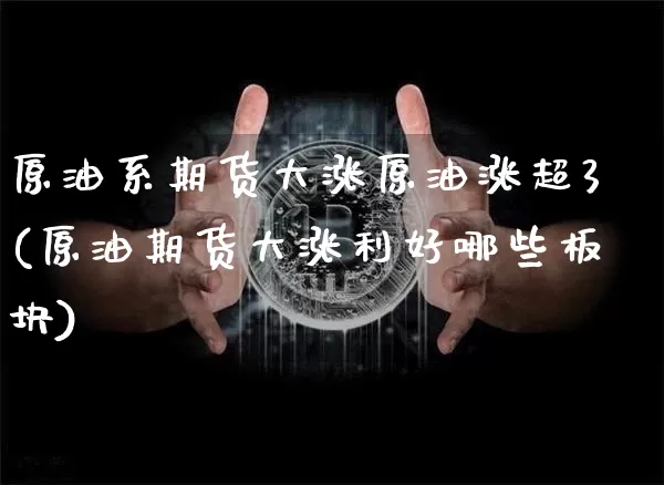 原油系期货大涨原油涨超3(原油期货大涨利好哪些板块)_https://www.xjzxxn66.com_比特币_第1张
