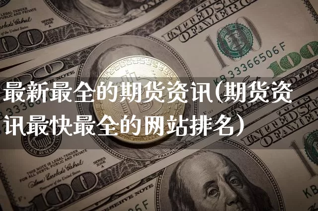 最新最全的期货资讯(期货资讯最快最全的网站排名)_币圈资讯_第1张_相聚币圈 最新最全的期货资讯(期货资讯最快最全的网站排名)_https://www.xjzxxn66.com_币圈资讯_第1张
