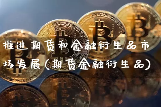 推进期货和金融衍生品市场发展(期货金融衍生品)_https://www.xjzxxn66.com_区块链_第1张