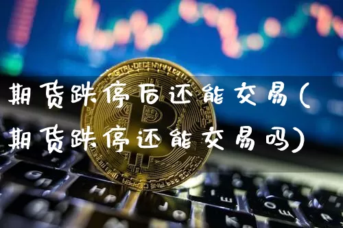 期货跌停后还能交易(期货跌停还能交易吗)_未分类_第1张_相聚币圈 期货跌停后还能交易(期货跌停还能交易吗)_https://www.xjzxxn66.com_未分类_第1张