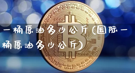 一桶原油多少公斤(国际一桶原油多少公斤)_https://www.xjzxxn66.com_以太坊_第1张