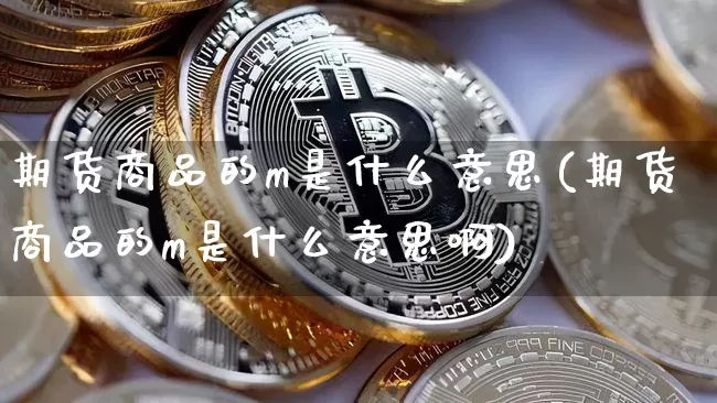 期货商品的m是什么意思(期货商品的m是什么意思啊)_https://www.xjzxxn66.com_未分类_第1张