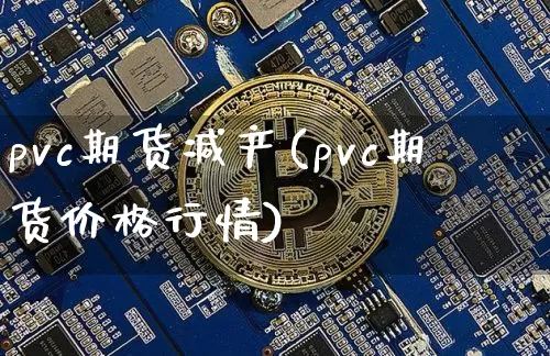 pvc期货减产(pvc期货价格行情)_https://www.xjzxxn66.com_比特币_第1张