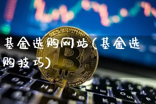 基金选购网站(基金选购技巧)_https://www.xjzxxn66.com_比特币_第1张