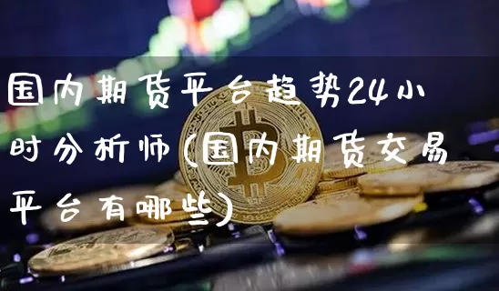国内期货平台趋势24小时分析师(国内期货交易平台有哪些)_https://www.xjzxxn66.com_币圈资讯_第1张