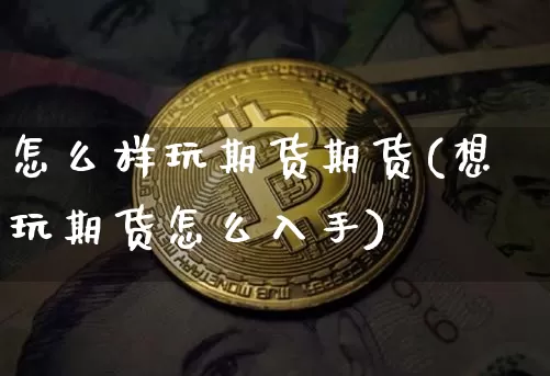怎么样玩期货期货(想玩期货怎么入手)_https://www.xjzxxn66.com_以太坊_第1张