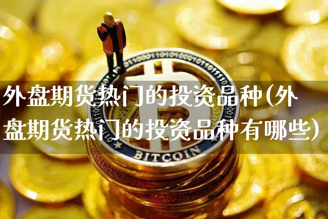 外盘期货热门的投资品种(外盘期货热门的投资品种有哪些)_https://www.xjzxxn66.com_未分类_第1张