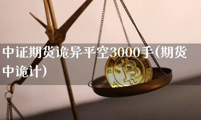 中证期货诡异平空3000手(期货中诡计)_https://www.xjzxxn66.com_区块链_第1张