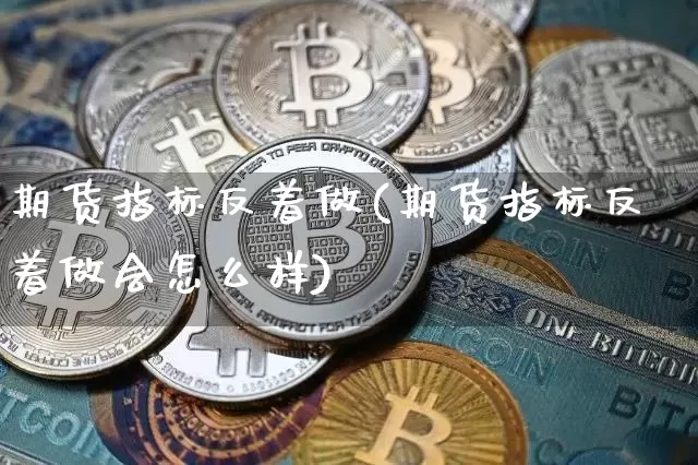 期货指标反着做(期货指标反着做会怎么样)_https://www.xjzxxn66.com_以太坊_第1张