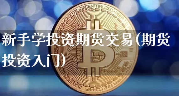 新手学投资期货交易(期货投资入门)_币圈资讯_第1张_相聚币圈 新手学投资期货交易(期货投资入门)_https://www.xjzxxn66.com_币圈资讯_第1张