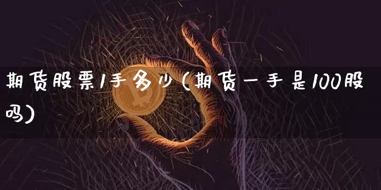 期货股票1手多少(期货一手是100股吗)_https://www.xjzxxn66.com_比特币_第1张