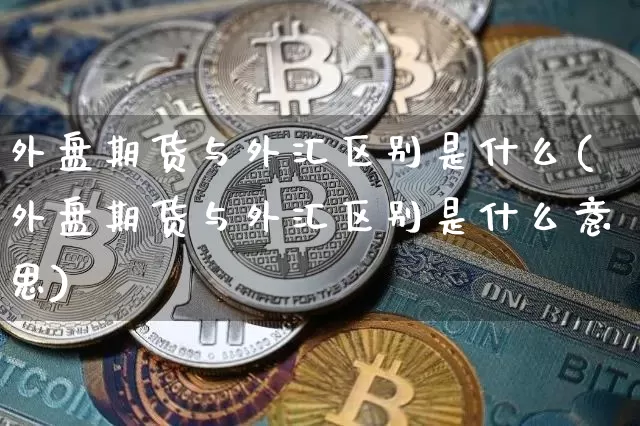 外盘期货与外汇区别是什么(外盘期货与外汇区别是什么意思)_比特币_第1张_相聚币圈 外盘期货与外汇区别是什么(外盘期货与外汇区别是什么意思)_https://www.xjzxxn66.com_比特币_第1张