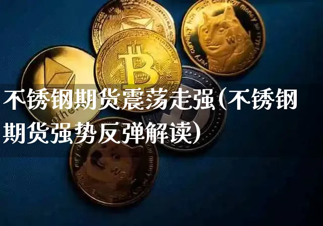 不锈钢期货震荡走强(不锈钢期货强势反弹解读)_https://www.xjzxxn66.com_以太坊_第1张