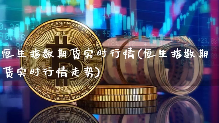 恒生指数期货实时行情(恒生指数期货实时行情走势)_比特币_第1张_相聚币圈 恒生指数期货实时行情(恒生指数期货实时行情走势)_https://www.xjzxxn66.com_比特币_第1张