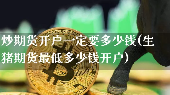 炒期货开户一定要多少钱(生猪期货最低多少钱开户)_https://www.xjzxxn66.com_币圈资讯_第1张