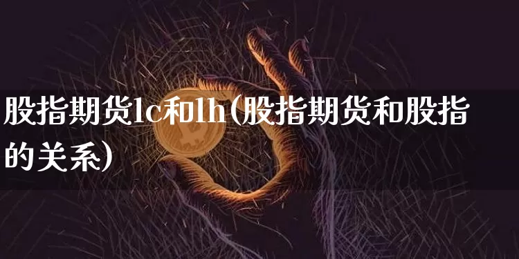 股指期货lc和lh(股指期货和股指的关系)_https://www.xjzxxn66.com_以太坊_第1张