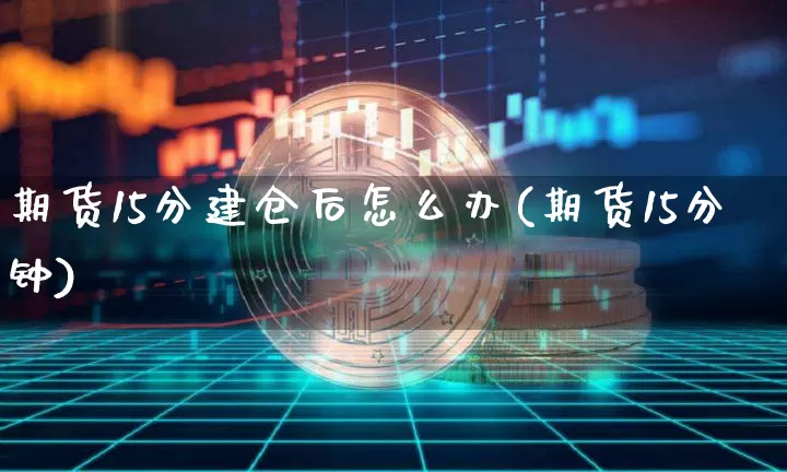 期货15分建仓后怎么办(期货15分钟)_未分类_第1张_相聚币圈 期货15分建仓后怎么办(期货15分钟)_https://www.xjzxxn66.com_未分类_第1张