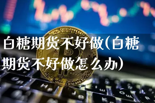 白糖期货不好做(白糖期货不好做怎么办)_币圈资讯_第1张_相聚币圈 白糖期货不好做(白糖期货不好做怎么办)_https://www.xjzxxn66.com_币圈资讯_第1张