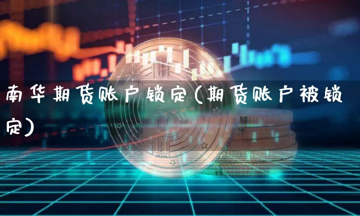 南华期货账户锁定(期货账户被锁定)_以太坊_第1张_相聚币圈 南华期货账户锁定(期货账户被锁定)_https://www.xjzxxn66.com_以太坊_第1张