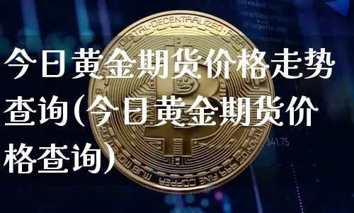 今日黄金期货价格走势查询(今日黄金期货价格查询)_比特币_第1张_相聚币圈 今日黄金期货价格走势查询(今日黄金期货价格查询)_https://www.xjzxxn66.com_比特币_第1张
