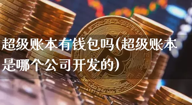 超级账本有钱包吗(超级账本是哪个公司开发的)_https://www.xjzxxn66.com_以太坊_第1张