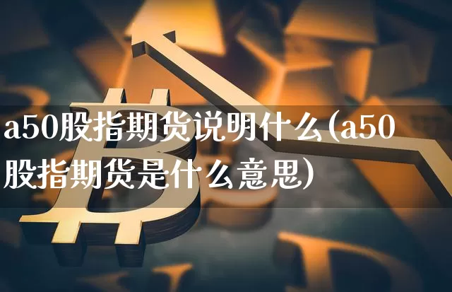 a50股指期货说明什么(a50股指期货是什么意思)_https://www.xjzxxn66.com_以太坊_第1张