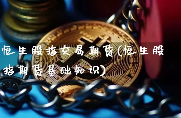 恒生股指交易期货(恒生股指期货基础知识)_https://www.xjzxxn66.com_币圈资讯_第1张