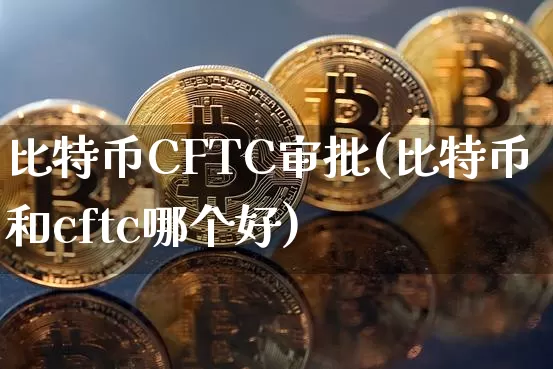 比特币CFTC审批(比特币和cftc哪个好)_https://www.xjzxxn66.com_比特币_第1张
