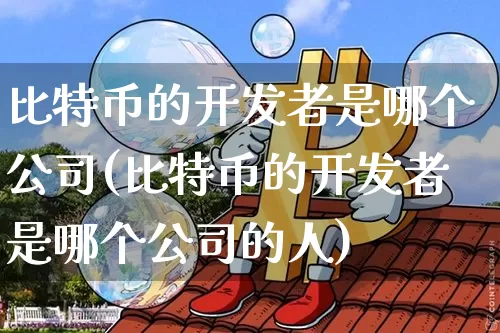 比特币的开发者是哪个公司(比特币的开发者是哪个公司的人)_https://www.xjzxxn66.com_以太坊_第1张