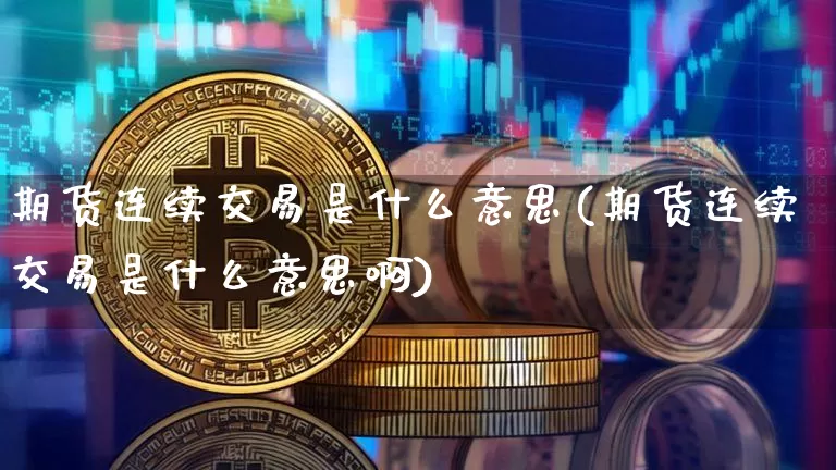期货连续交易是什么意思(期货连续交易是什么意思啊)_未分类_第1张_相聚币圈 期货连续交易是什么意思(期货连续交易是什么意思啊)_https://www.xjzxxn66.com_未分类_第1张