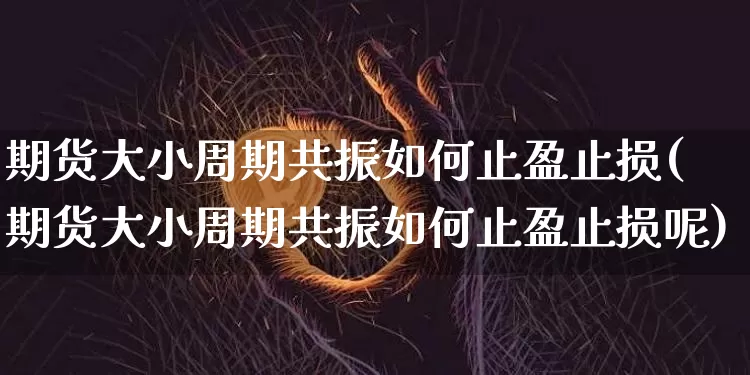 期货大小周期共振如何止盈止损(期货大小周期共振如何止盈止损呢)_比特币_第1张_相聚币圈 期货大小周期共振如何止盈止损(期货大小周期共振如何止盈止损呢)_https://www.xjzxxn66.com_比特币_第1张