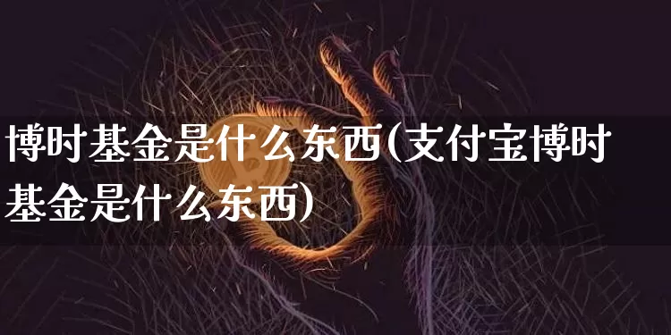 博时基金是什么东西(支付宝博时基金是什么东西)_https://www.xjzxxn66.com_以太坊_第1张