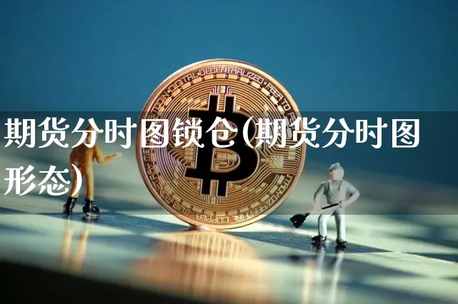 期货分时图锁仓(期货分时图形态)_区块链_第1张_相聚币圈 期货分时图锁仓(期货分时图形态)_https://www.xjzxxn66.com_区块链_第1张