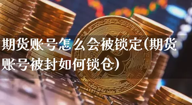 期货账号怎么会被锁定(期货账号被封如何锁仓)_https://www.xjzxxn66.com_比特币_第1张