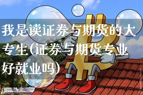 我是读证券与期货的大专生(证券与期货专业好就业吗)_以太坊_第1张_相聚币圈 我是读证券与期货的大专生(证券与期货专业好就业吗)_https://www.xjzxxn66.com_以太坊_第1张
