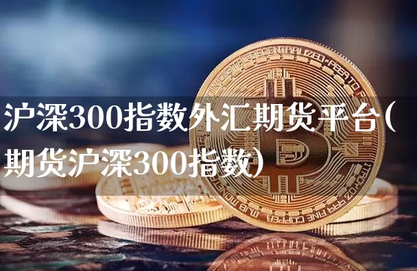 沪深300指数外汇期货平台(期货沪深300指数)_币圈资讯_第1张_相聚币圈 沪深300指数外汇期货平台(期货沪深300指数)_https://www.xjzxxn66.com_币圈资讯_第1张