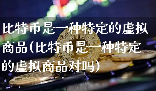 比特币是一种特定的虚拟商品(比特币是一种特定的虚拟商品对吗)_https://www.xjzxxn66.com_币圈资讯_第1张