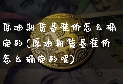原油期货基准价怎么确定的(原油期货基准价怎么确定的呢)_https://www.xjzxxn66.com_未分类_第1张