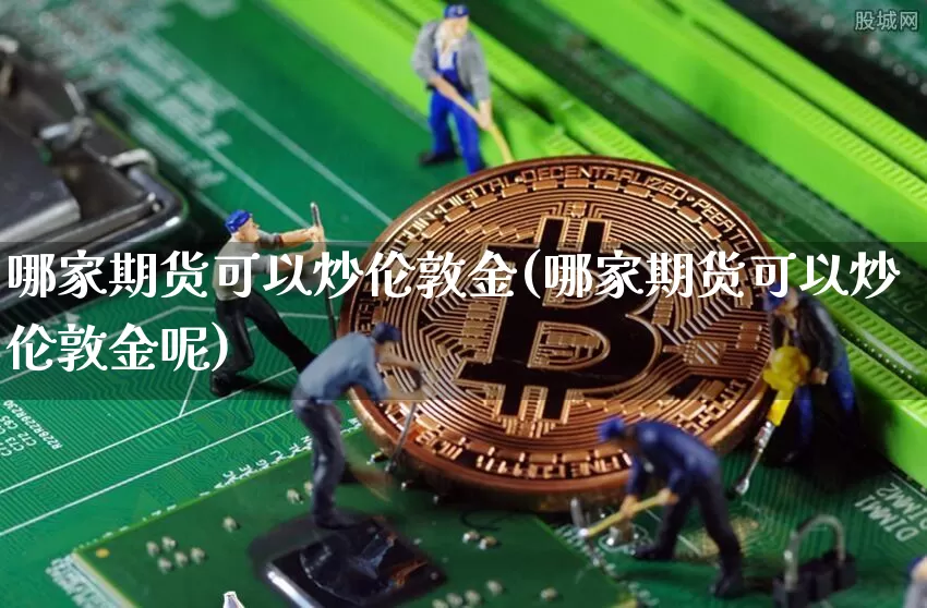 哪家期货可以炒伦敦金(哪家期货可以炒伦敦金呢)_https://www.xjzxxn66.com_未分类_第1张