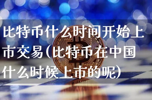 比特币什么时间开始上市交易(比特币在中国什么时候上市的呢)_https://www.xjzxxn66.com_币圈资讯_第1张