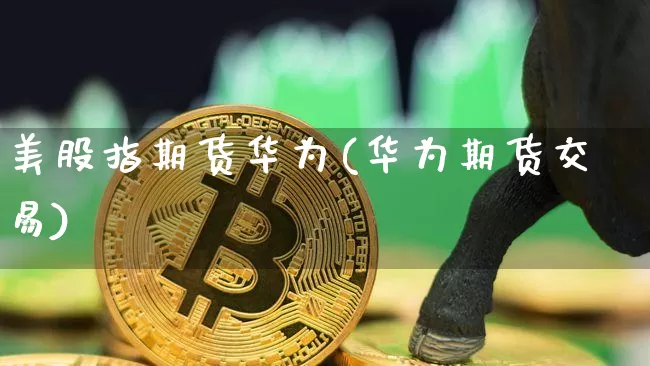 美股指期货华为(华为期货交易)_区块链_第1张_相聚币圈 美股指期货华为(华为期货交易)_https://www.xjzxxn66.com_区块链_第1张